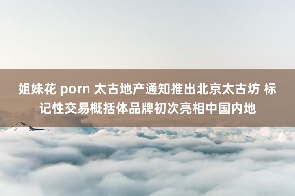 姐妹花 porn 太古地产通知推出北京太古坊 标记性交易概括体品牌初次亮相中国内地