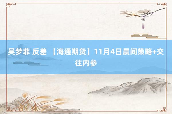 吴梦菲 反差 【海通期货】11月4日晨间策略+交往内参