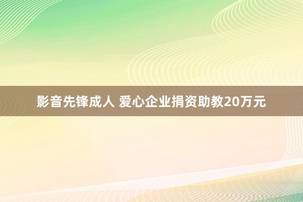 影音先锋成人 爱心企业捐资助教20万元