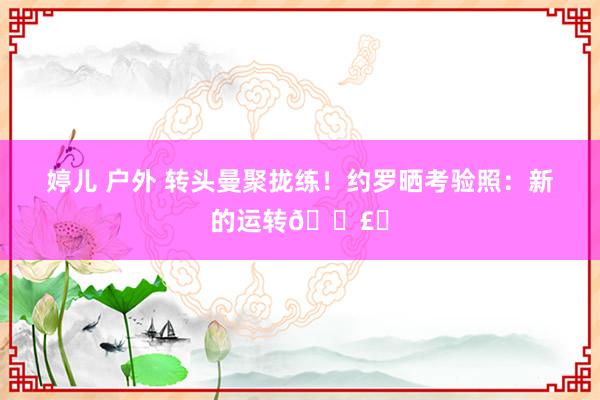 婷儿 户外 转头曼聚拢练！约罗晒考验照：新的运转🛣️