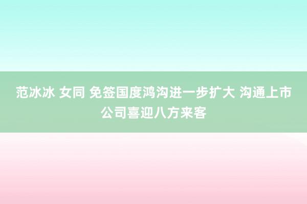 范冰冰 女同 免签国度鸿沟进一步扩大 沟通上市公司喜迎八方来客