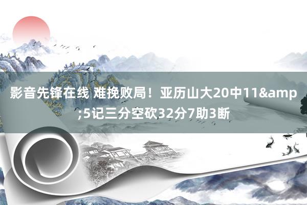 影音先锋在线 难挽败局！亚历山大20中11&5记三分空砍32分7助3断