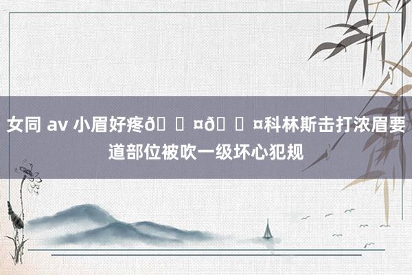 女同 av 小眉好疼🐤🐤科林斯击打浓眉要道部位被吹一级坏心犯规