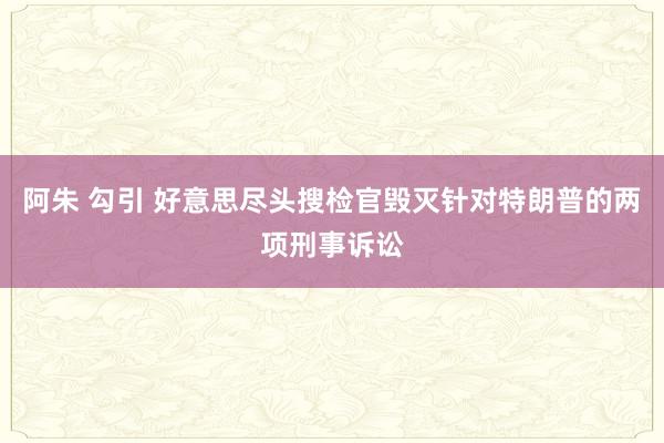 阿朱 勾引 好意思尽头搜检官毁灭针对特朗普的两项刑事诉讼