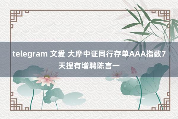 telegram 文爱 大摩中证同行存单AAA指数7天捏有增聘陈言一