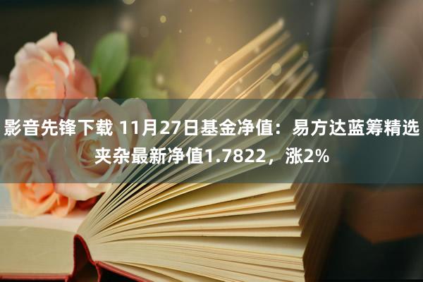 影音先锋下载 11月27日基金净值：易方达蓝筹精选夹杂最新净值1.7822，涨2%