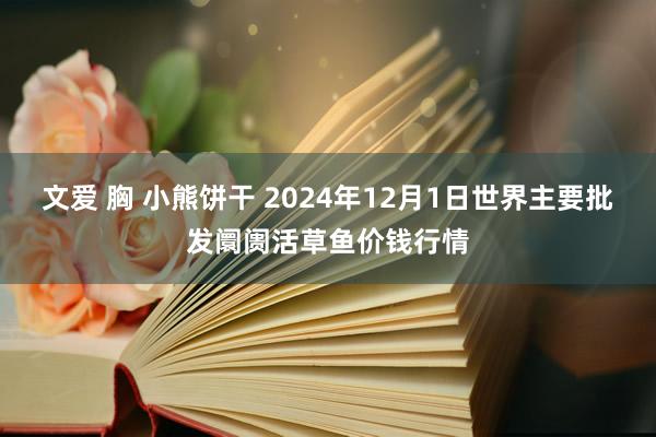 文爱 胸 小熊饼干 2024年12月1日世界主要批发阛阓活草鱼价钱行情