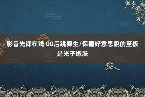 影音先锋在线 00后跳舞生/保握好意思貌的至极是光子嫩肤