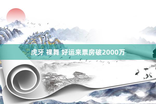 虎牙 裸舞 好运来票房破2000万