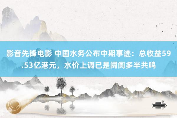 影音先锋电影 中国水务公布中期事迹：总收益59.53亿港元，水价上调已是阛阓多半共鸣