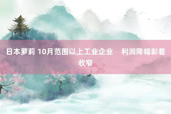 日本萝莉 10月范围以上工业企业    利润降幅彰着收窄