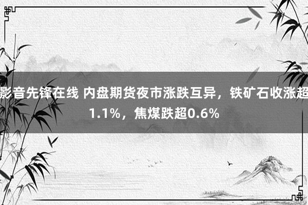 影音先锋在线 内盘期货夜市涨跌互异，铁矿石收涨超1.1%，焦煤跌超0.6%