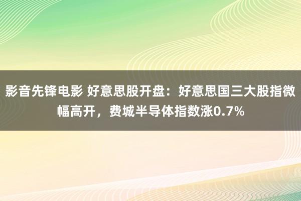 影音先锋电影 好意思股开盘：好意思国三大股指微幅高开，费城半导体指数涨0.7%