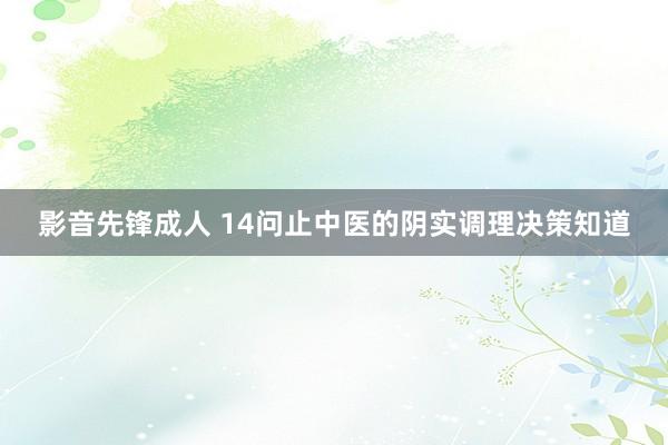 影音先锋成人 14问止中医的阴实调理决策知道