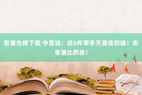 影音先锋下载 中医说：这6件事冬天最佳别碰！伤害堪比熬夜！