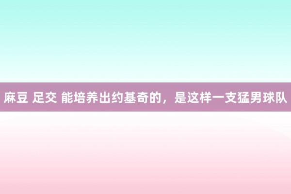 麻豆 足交 能培养出约基奇的，是这样一支猛男球队