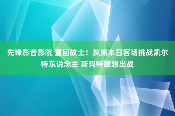 先锋影音影院 重回故土！灰熊本日客场挑战凯尔特东说念主 斯玛特臆想出战