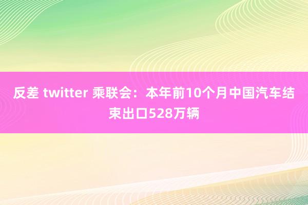 反差 twitter 乘联会：本年前10个月中国汽车结束出口528万辆