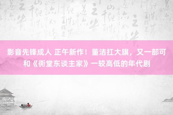 影音先锋成人 正午新作！董洁扛大旗，又一部可和《衖堂东谈主家》一较高低的年代剧