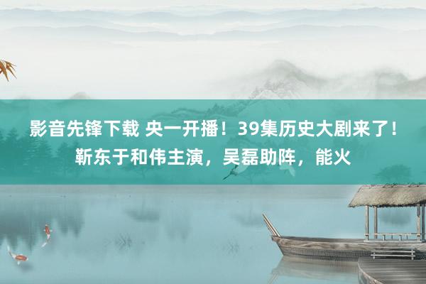 影音先锋下载 央一开播！39集历史大剧来了！靳东于和伟主演，吴磊助阵，能火