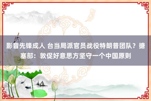 影音先锋成人 台当局派官员战役特朗普团队？搪塞部：敦促好意思方坚守一个中国原则