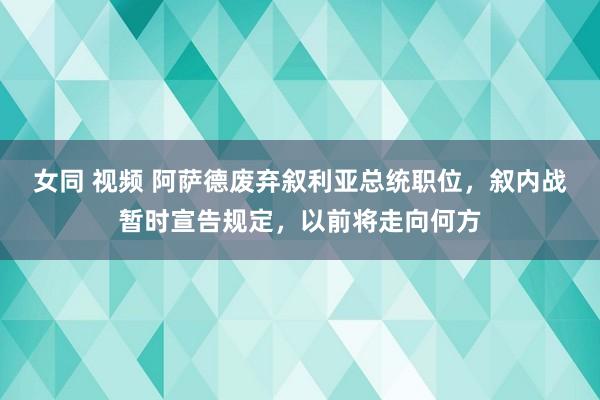 女同 视频 阿萨德废弃叙利亚总统职位，叙内战暂时宣告规定，以前将走向何方