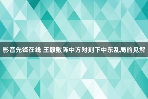 影音先锋在线 王毅敷陈中方对刻下中东乱局的见解