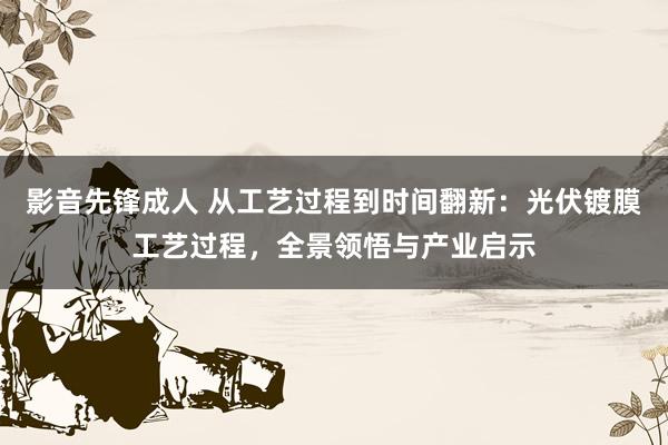 影音先锋成人 从工艺过程到时间翻新：光伏镀膜工艺过程，全景领悟与产业启示