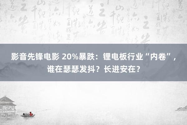 影音先锋电影 20%暴跌：锂电板行业“内卷”，谁在瑟瑟发抖？长进安在？