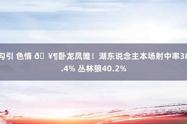 勾引 色情 🥶卧龙凤雏！湖东说念主本场射中率38.4% 丛林狼40.2%