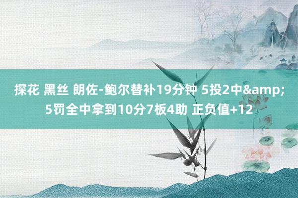 探花 黑丝 朗佐-鲍尔替补19分钟 5投2中&5罚全中拿到10分7板4助 正负值+12