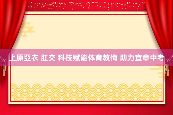 上原亞衣 肛交 科技赋能体育教悔 助力宜章中考