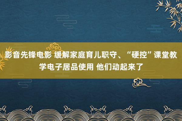 影音先锋电影 缓解家庭育儿职守、“硬控”课堂教学电子居品使用 他们动起来了