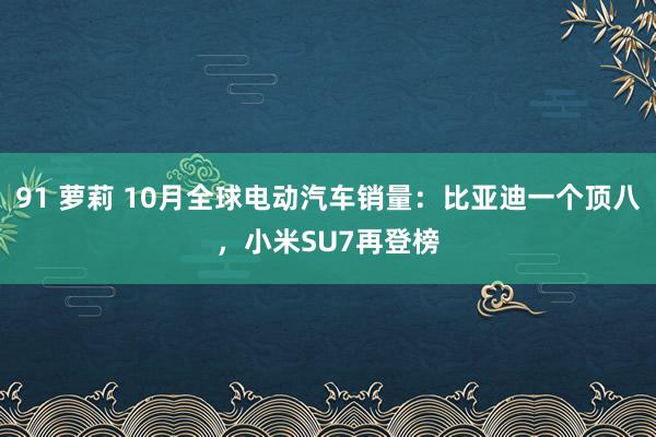 91 萝莉 10月全球电动汽车销量：比亚迪一个顶八，小米SU7再登榜