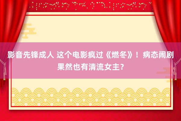 影音先锋成人 这个电影疯过《燃冬》！病态闹剧果然也有清流女主？