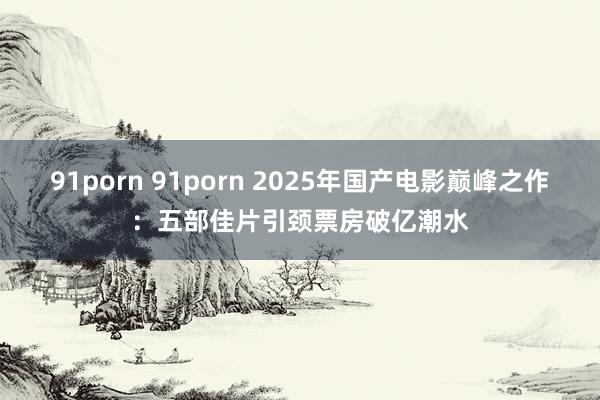 91porn 91porn 2025年国产电影巅峰之作：五部佳片引颈票房破亿潮水