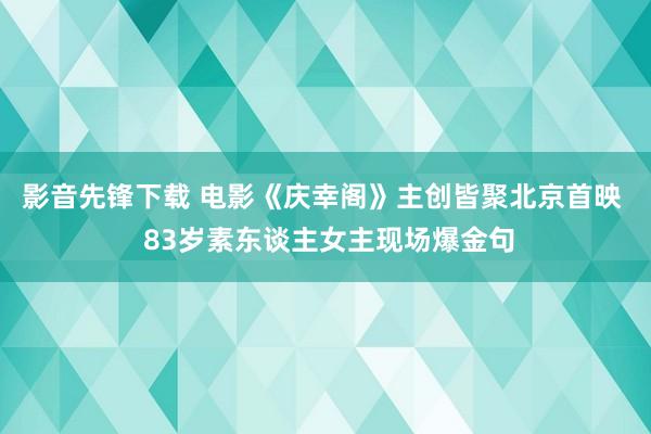 影音先锋下载 电影《庆幸阁》主创皆聚北京首映  83岁素东谈主女主现场爆金句