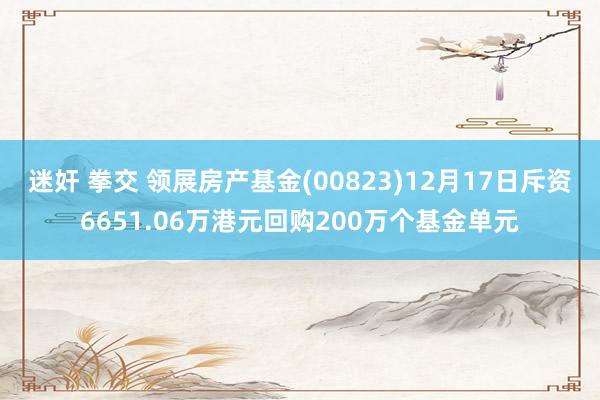 迷奸 拳交 领展房产基金(00823)12月17日斥资6651.06万港元回购200万个基金单元