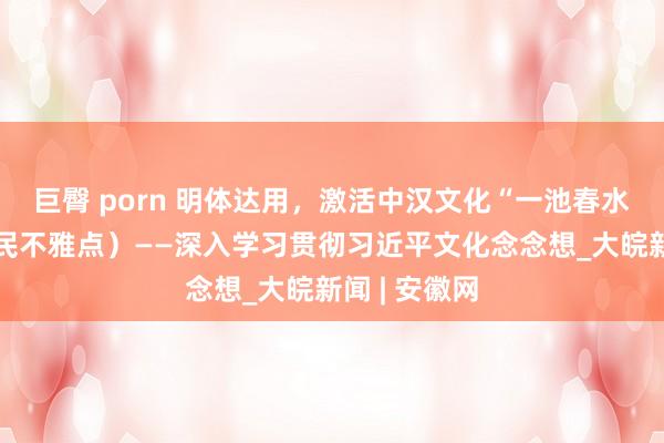 巨臀 porn 明体达用，激活中汉文化“一池春水”（东谈主民不雅点）——深入学习贯彻习近平文化念念想_大皖新闻 | 安徽网