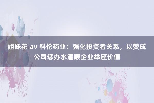 姐妹花 av 科伦药业：强化投资者关系，以赞成公司惩办水温顺企业举座价值