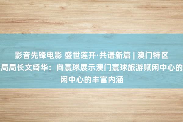 影音先锋电影 盛世莲开·共谱新篇 | 澳门特区政府旅游局局长文绮华：向寰球展示澳门寰球旅游赋闲中心的丰富内涵