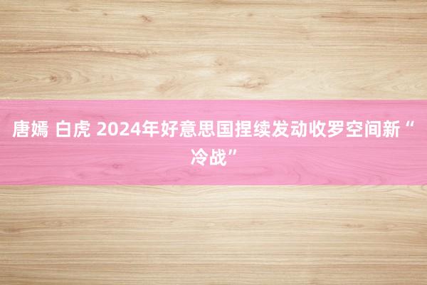 唐嫣 白虎 2024年好意思国捏续发动收罗空间新“冷战”