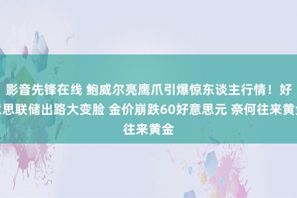 影音先锋在线 鲍威尔亮鹰爪引爆惊东谈主行情！好意思联储出路大变脸 金价崩跌60好意思元 奈何往来黄金