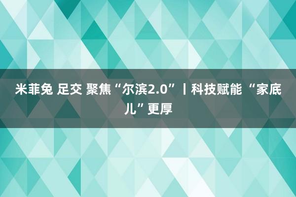 米菲兔 足交 聚焦“尔滨2.0”丨科技赋能 “家底儿”更厚