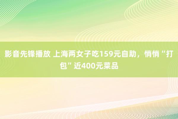 影音先锋播放 上海两女子吃159元自助，悄悄“打包”近400元菜品