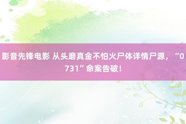 影音先锋电影 从头磨真金不怕火尸体详情尸源，“0731”命案告破！