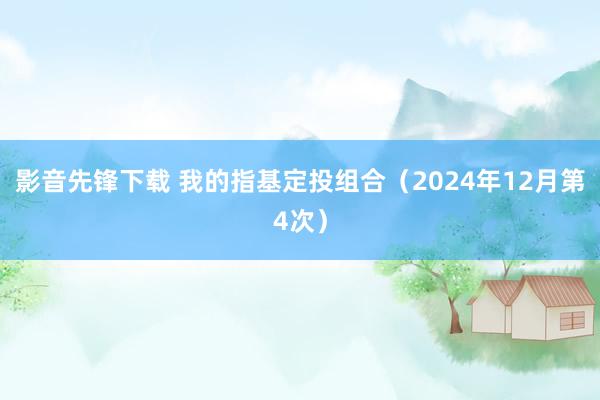 影音先锋下载 我的指基定投组合（2024年12月第4次）