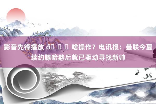 影音先锋播放 👀啥操作？电讯报：曼联今夏续约滕哈赫后就已驱动寻找新帅