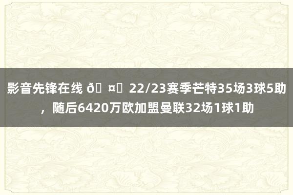 影音先锋在线 🤔22/23赛季芒特35场3球5助，随后6420万欧加盟曼联32场1球1助