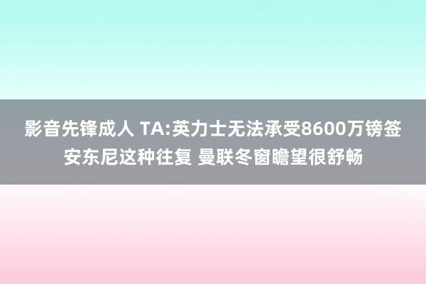 影音先锋成人 TA:英力士无法承受8600万镑签安东尼这种往复 曼联冬窗瞻望很舒畅